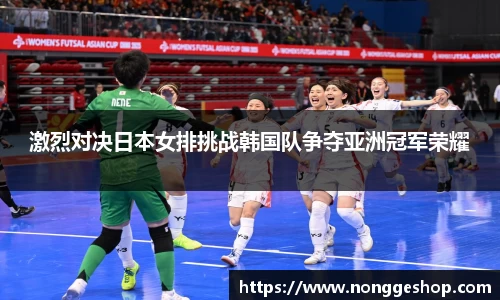 激烈对决日本女排挑战韩国队争夺亚洲冠军荣耀